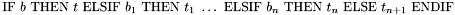 \[ \mathrm{IF}\ b\ \mathrm{THEN}\ t\ \mathrm{ELSIF}\ b_1\ \mathrm{THEN}\ t_1\ \ldots\ \mathrm{ELSIF}\ b_n\ \mathrm{THEN}\ t_n\ \mathrm{ELSE}\ t_{n+1}\ \mathrm{ENDIF} \]