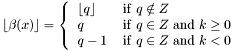 \[ \lfloor \beta(x) \rfloor = \left\{ \begin{tabular}{ll} $\lfloor q \rfloor$ & $\mathrm{if\ } q \notin Z$\\ $q$ & $\mathrm{if\ } q \in Z \mathrm{\ and\ } k \geq 0$\\ $q - 1$ & $\mathrm{if\ } q \in Z \mathrm{\ and\ } k < 0$ \end{tabular}\right. \]